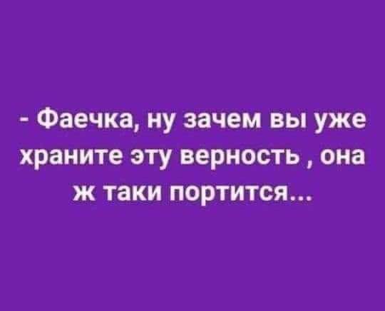 Фаечка ну зачем вы уже храните эту верность она ж таки портится