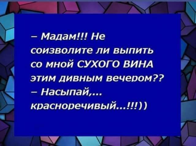 Мадам Не соизволите ли выпить со мной СУХОГО ВИНА этим дивным вечером Насыпай красноречивый Ч А