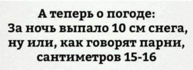 А теперь о погоде За ночь выпало 10 см снега ну или как говорят парни сантиметров 15 16