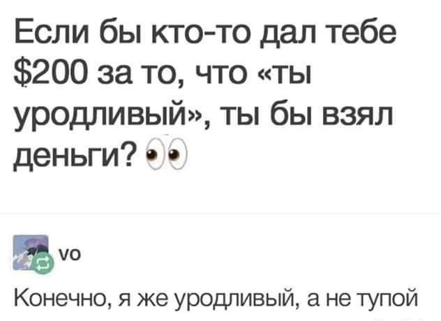 Если бы кто то дал тебе 200 за то что ты уродливый ты бы взял деньги в в Конечно я же уродливый а не тупой