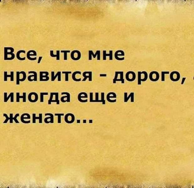 Все что мне нравится дорого иногда еще и женато