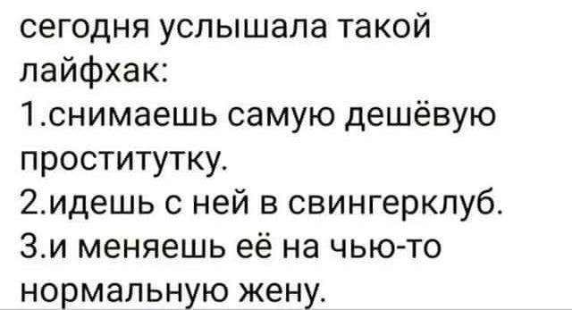 сегодня услышала такой пайфхак 1снимаешь самую дешёвую проститутку 2идешь с ней в свингерклуб 3и меняешь её на чью то нормальную жену