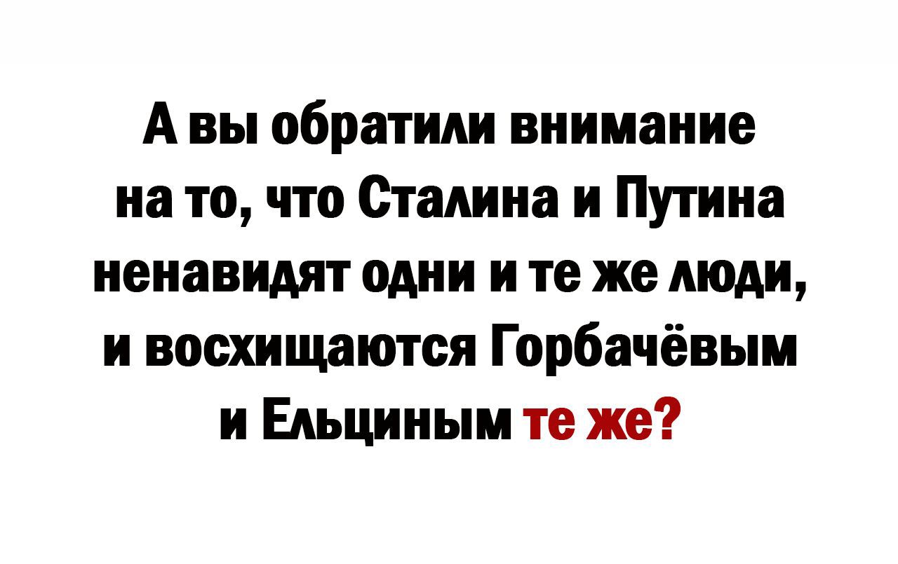 А вы обратили внимание на то что Сталина и Путина ненавидят одни и те жетди и восхищаются Горбачёвым и Ельциным те же
