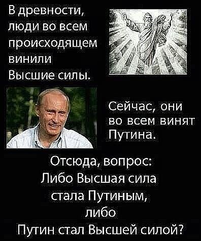 В древности люди во всем проиоюдящем винили Высшие силы Сейчас они во всем винят Путина 1 Отсюда вопрос Либо Высшая сила стала Путиным либо Путин стал Высшей силой