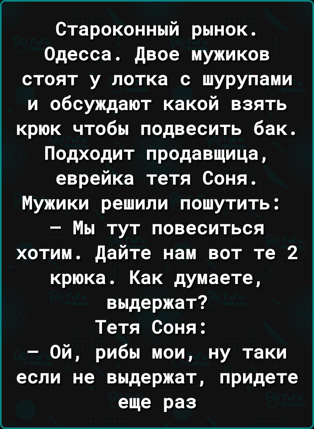 Староконный рынок Одесса двое мужиков стоят у потка с шурупами и обсуждают какой взять крюк чтобы подвесить бак Подходит продавщица еврейка тетя Соня Мужики решили пошутить Мы тут повеситься хотим дайте нам вот те 2 крюка Как думаете выдержат Тетя Соня Ой рибы мои ну таки если не выдержат придете еще раз