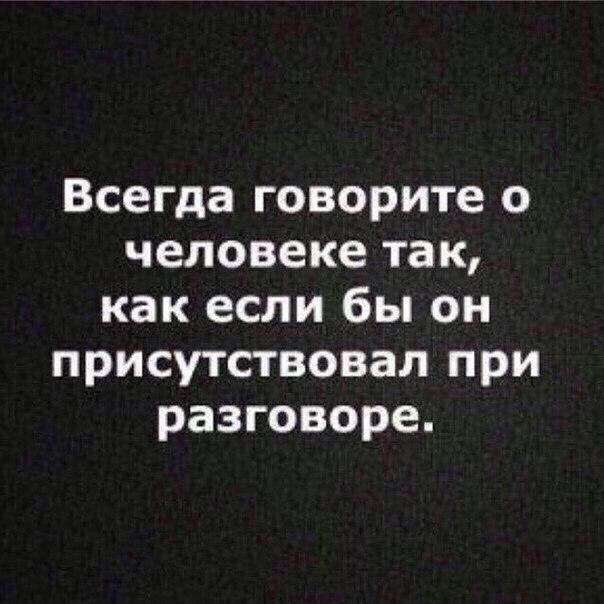 Всегда говорите о человеке так как если бы он присутствовал при разговоре