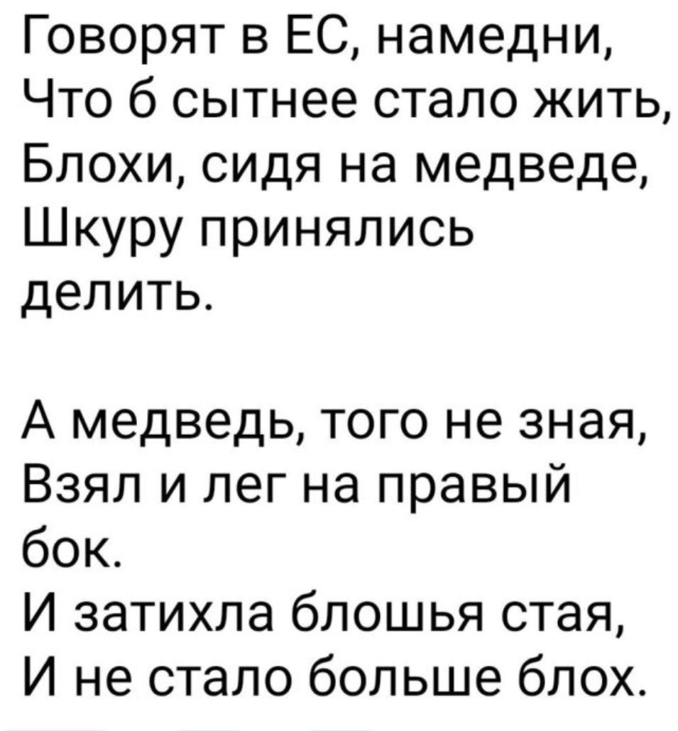 Говорят в ЕС намедни Что б сытнее стало жить Блохи сидя на медведе Шкуру принялись делить А медведь того не зная Взял и лег на правый бок И затихла блошья стая И не стало больше блох