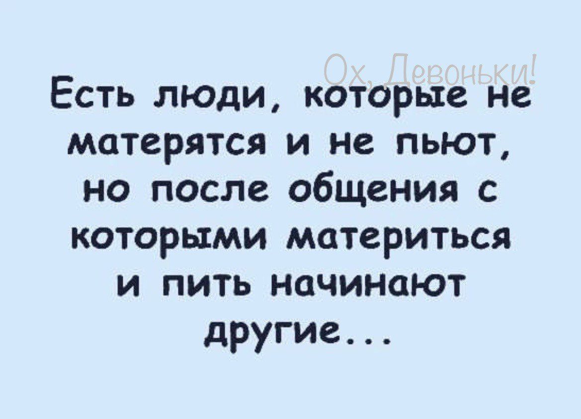 Есть люди которые не матерятся и не пьют но после общения с которыми материться и пить начинают другие