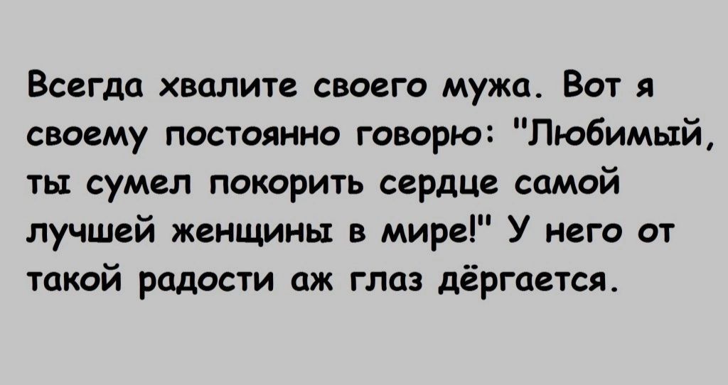 Всегда хвалите своего мужа Вот я своему постоянно говорю Пюбимый ть сумел покорить сердце самой лучшей женщины в мире У него от такой радости аж глаз дёргается