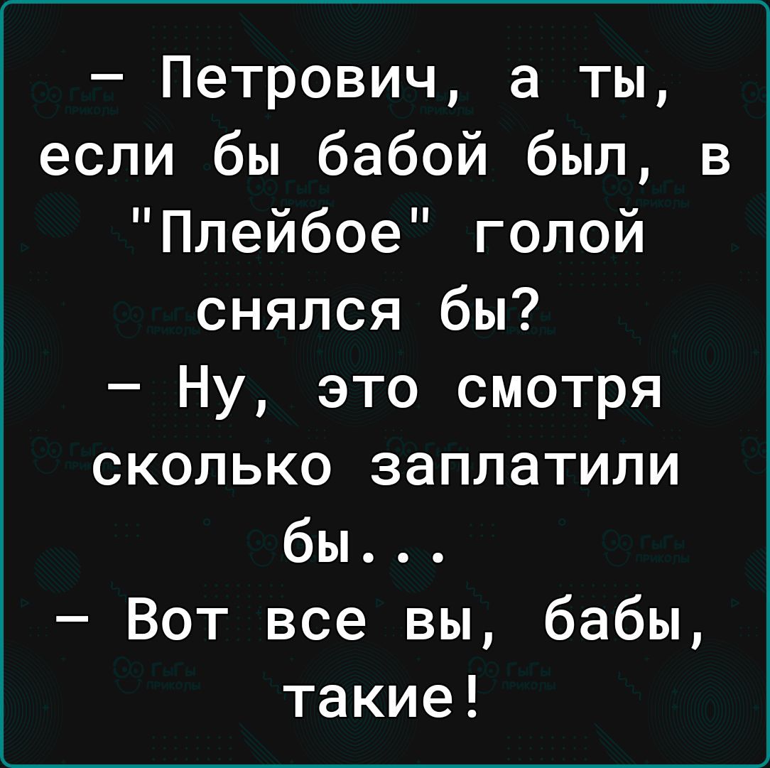 Петрович а ты если бы бабой был Плейбое голой снялся бы Ну это смотря сколько заплатили бы Вот все вы бабы такие