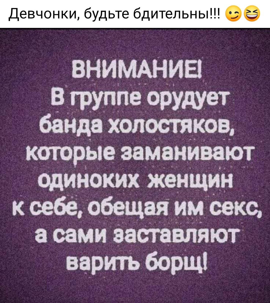 Девчонки будьте бдительны ВНИМАНИЕ В группе ОРУдУеТ банда холостяков которые заманивают одиноких женщин к себе обещая им секс а сами заставляют варить борщ