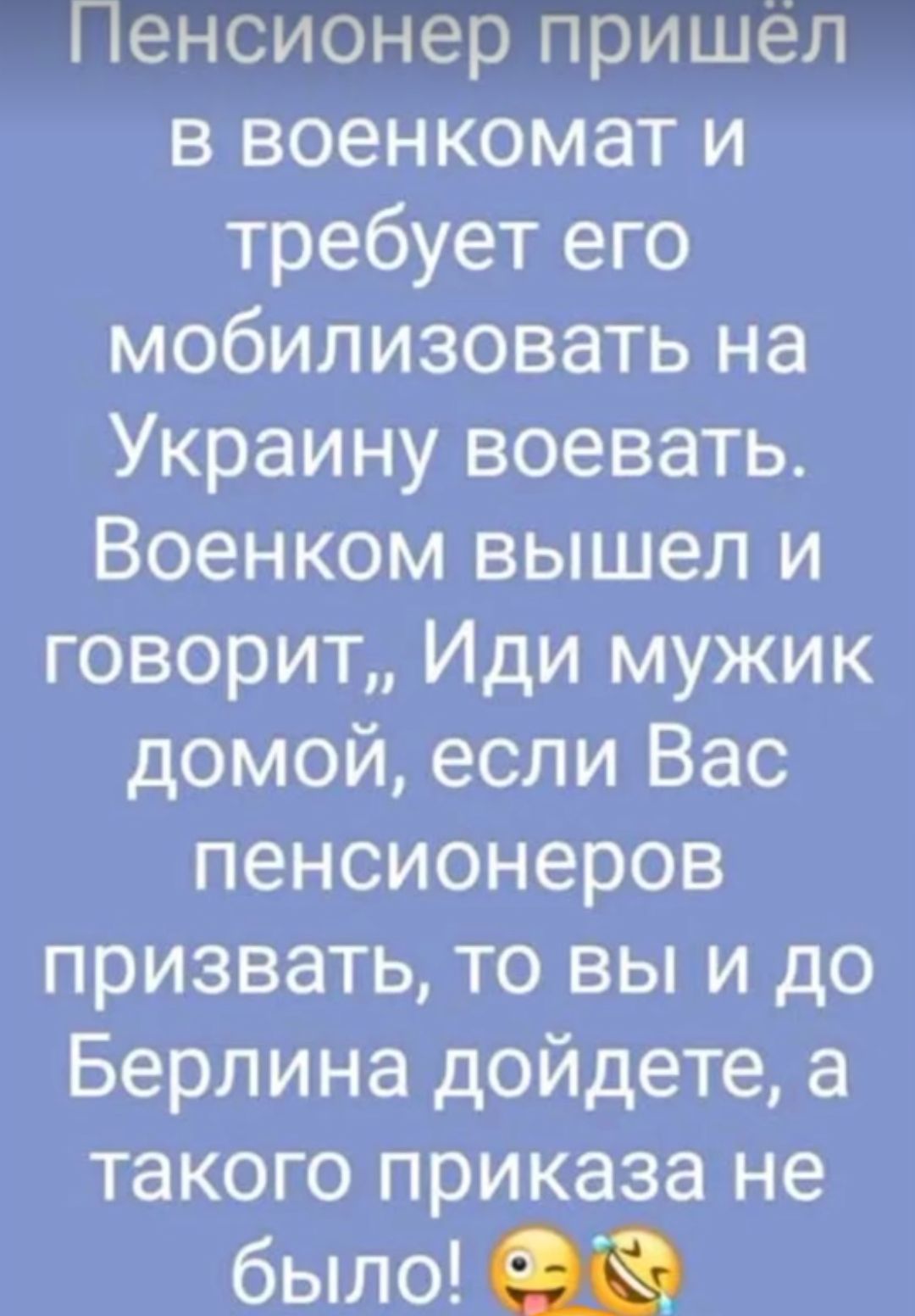 Пенсионер пришел в военкомат и требует его мобилизовать на Украину воевать Военком вышел и говорит Иди мужик домой если Вас пенсионеров призвать то вы и до Берлина дойдете а такого приказа не было
