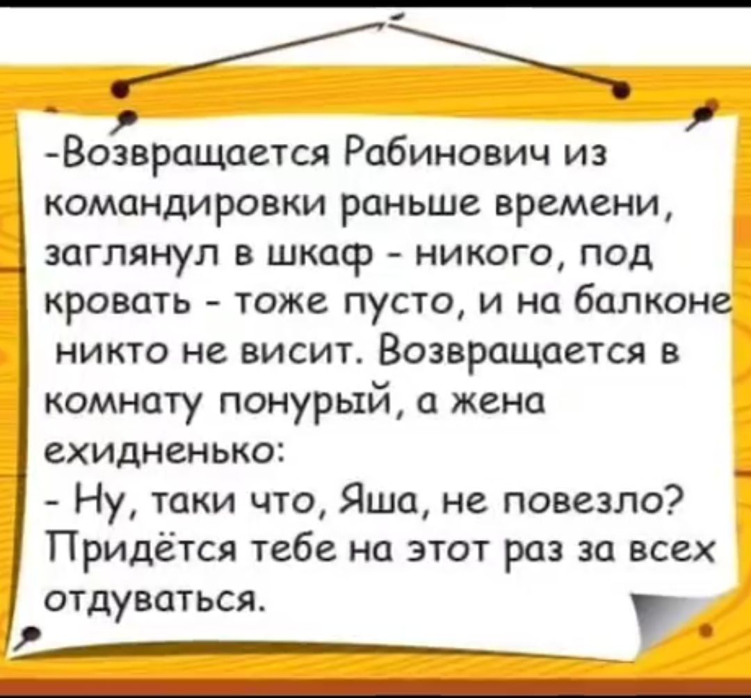 Возвращдется Рабинович из командировки раньше времени заглянул в шкаф никого под кровать тоже пусто и на балконе никто не висит Возвращается в комнату понурьтй а жена ехидненько Ну таки что Яша не повезло Придётся тебе на этот раз за всех ОТДуВОТЬСЯ