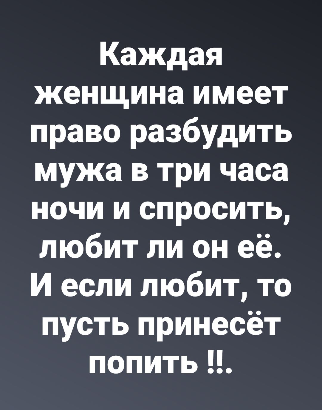 Каждая женщина имеет право разбудить мужа в три часа ночи и спросить любит ли он её И если любит то пусть принесёт попить