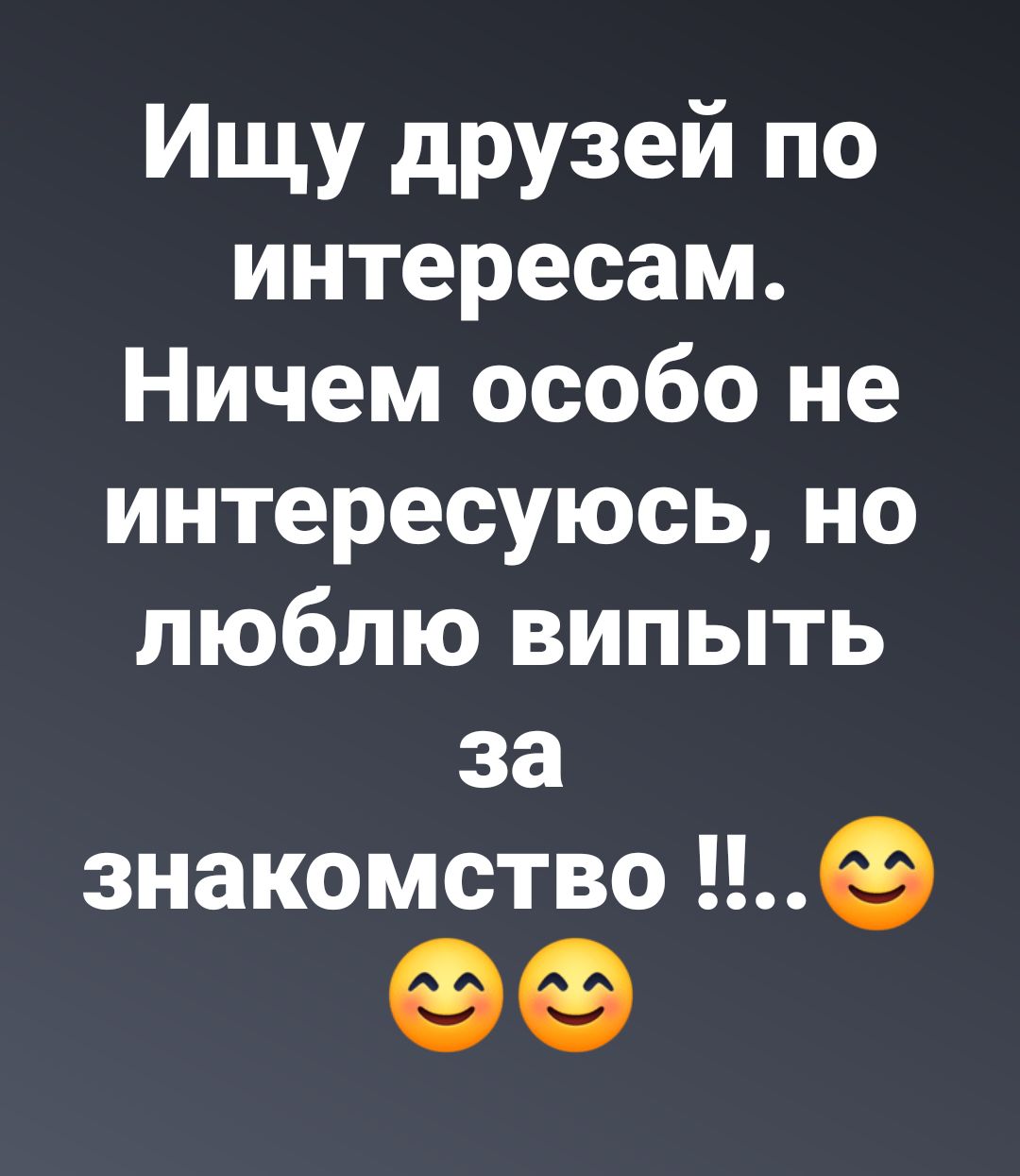 Ищу друзей по интересам Ничем особо не интересуюсь но люблю випыть за знакомство е