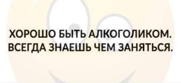 ХОРОШО БЫТЬ АЛКОГОЛИКОМ ВСЕГДА ЗНАЕШЬ ЧЕМ ЗАНЯТЬСЯ