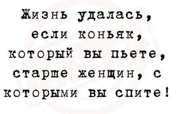 Жизнь удалась если коньяк который вы пьете старше женщин с которыми вы спите