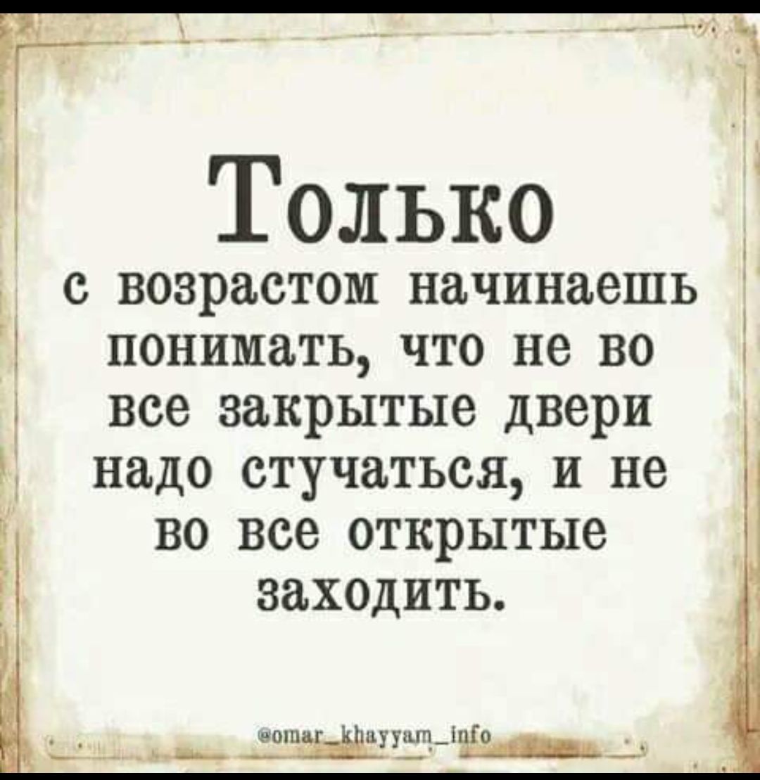 Только с возрастом начинаешь понимать ЧТО не ВО все закрытые двери 1 3 надо стучаться И не ВО все открытые заходить в __ _