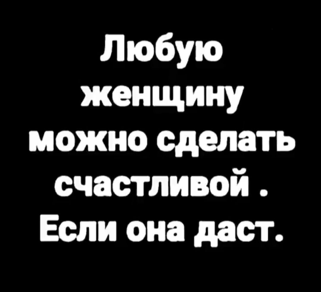 Любую женщину можно сделать счастливой Если она даст