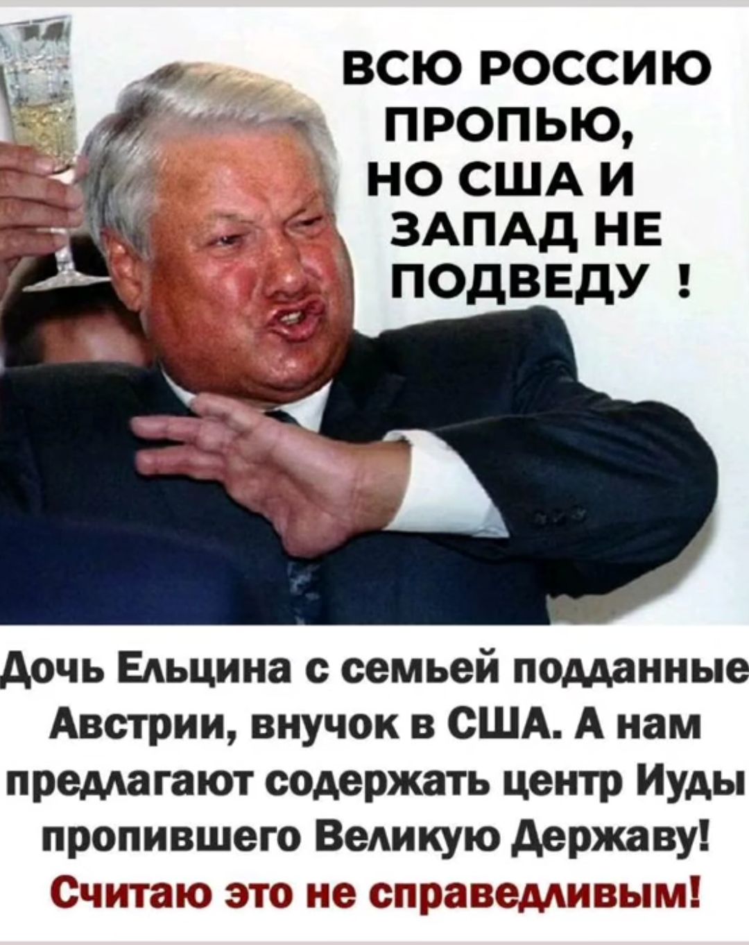 ВСЮ РОССИЮ ПРОПЫО НО США И ЗАПАД НЕ дочь ЕАьцина с семьей подданные Австрии внучок в США А нам предлагают содержать центр Иуды пропившего Великую державу Считаю это не справедливым