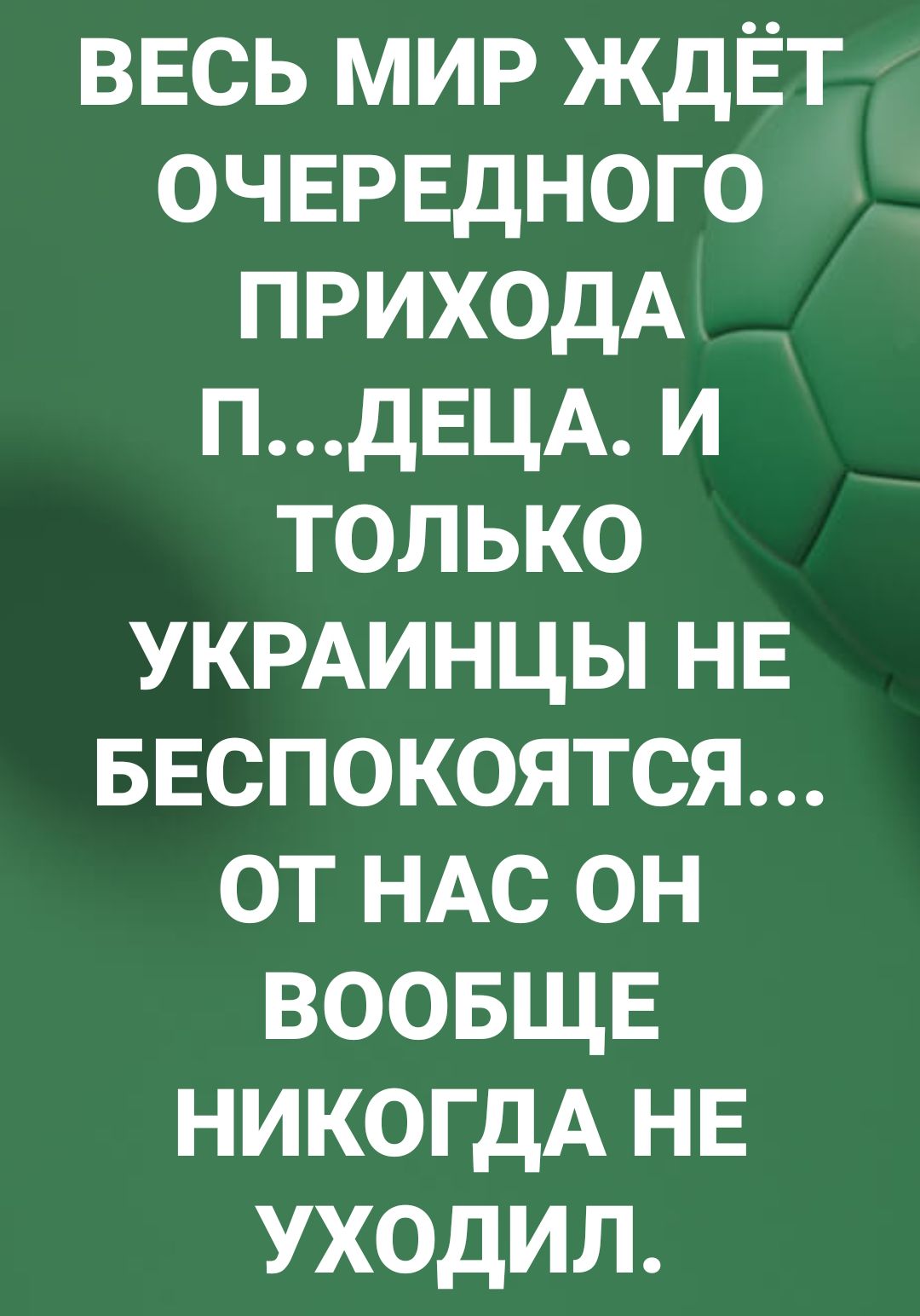 ввсь мир ждЁт очередного ПРИХОДА пдЕЦА и только УКРАИНЦЫ НЕ БЕспокоятся от НАС он воовщв никогдА не уходил