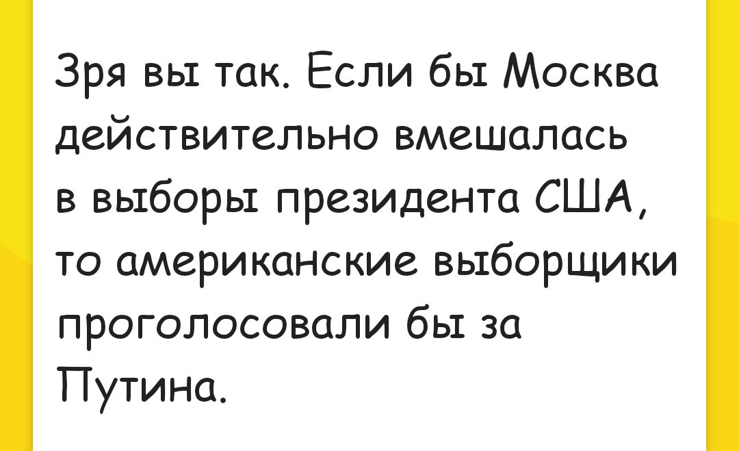 Зря вы так Если бы Москва действительно вмешалась в выборы президента США то американские выборщики проголосовали бы за Путина