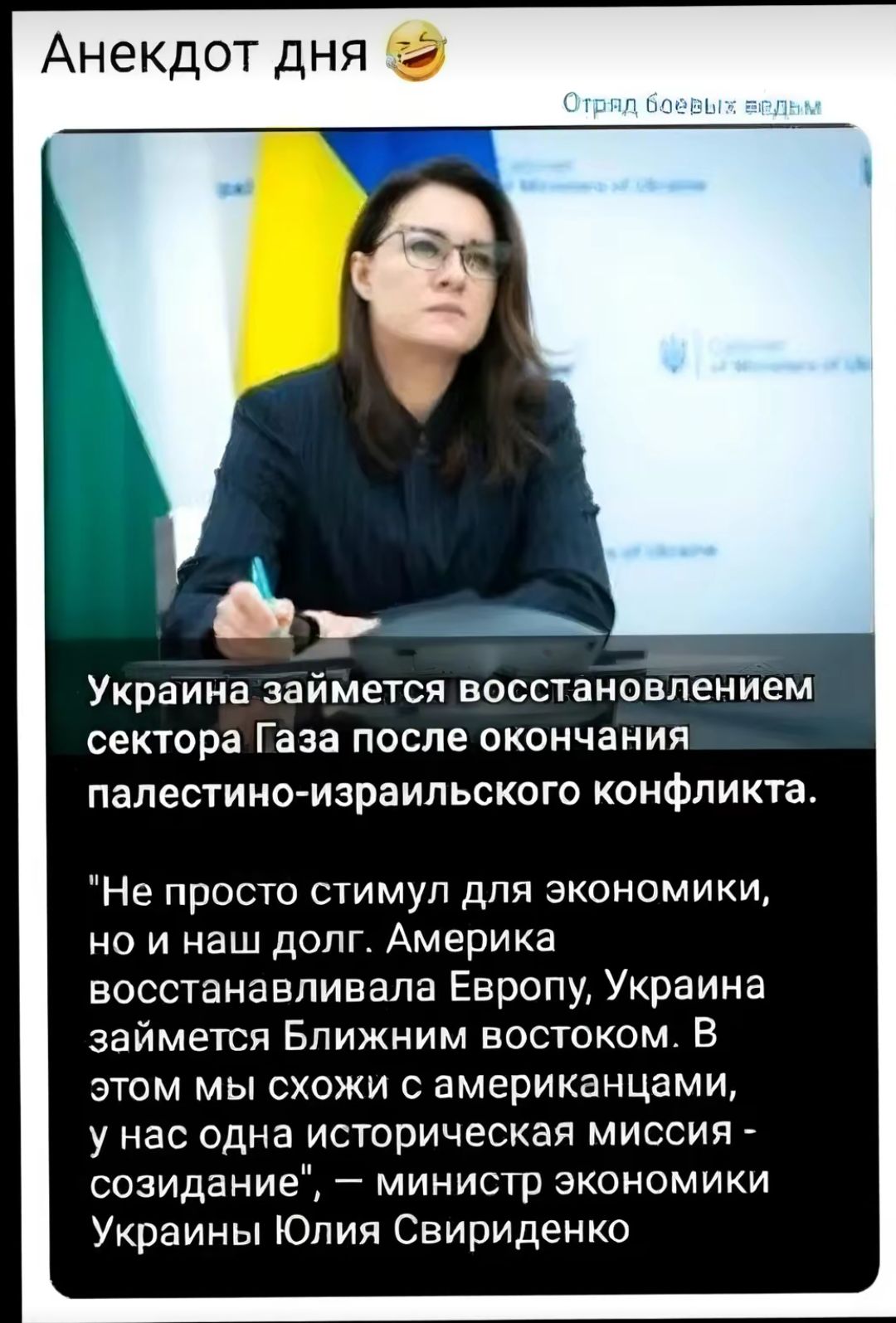 Анекдот дня __ Украина займется восстановлением сектора Газа после окончания палестино израипьского конфликта Не просто стимул для экономики на и наш долг Америка восстанавливала Европу Украина займется Бпижним востоком В этом мы схожи с американцами у нас одна историческая миссия созидание министр экономики Украины Юлия Свириденко
