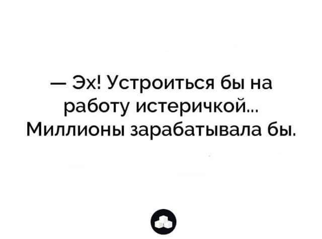 Эх Устроиться бы на работу истеричкой Миллионы зарабатывала бы 0