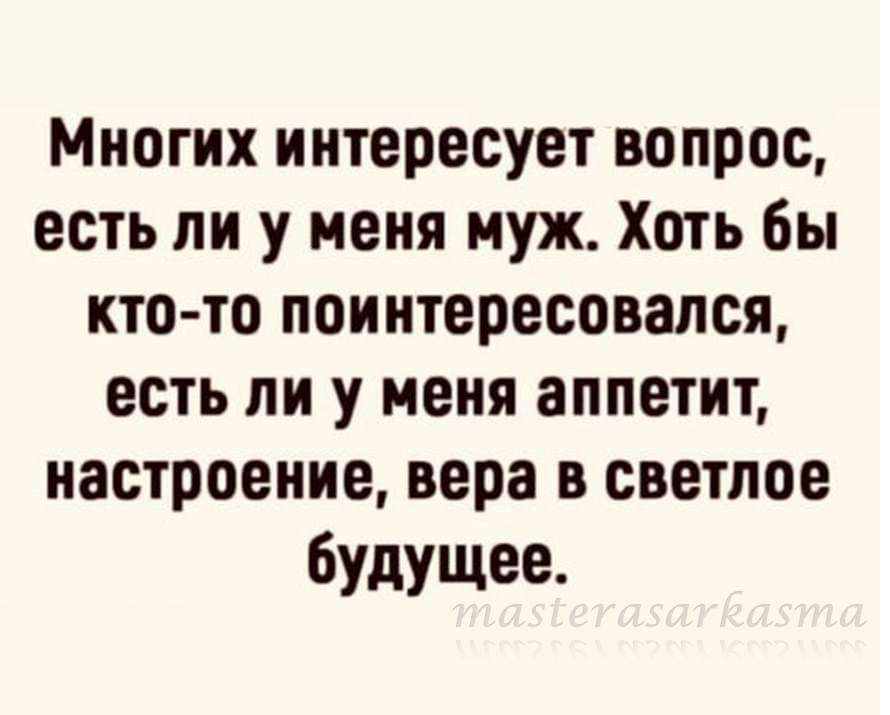 Многих интересует вопрос есть ли у меня муж Хоть бы кто то поинтересовался есть ли у меня аппетит настроение вера в светлое будущее