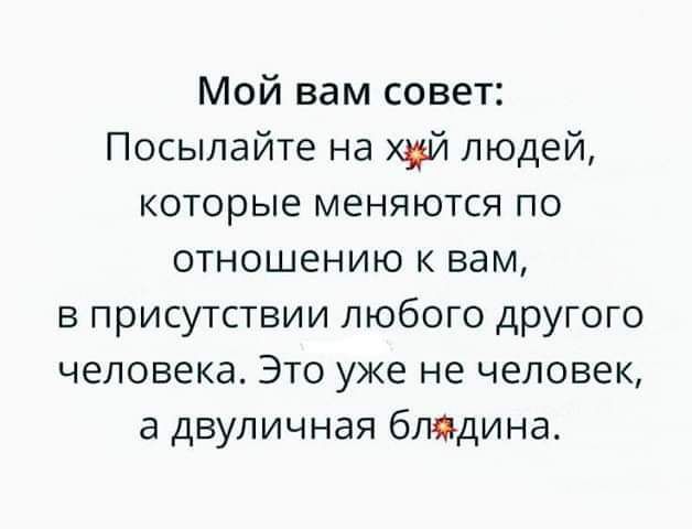 Мой вам совет Посыпайте на щй людей которые меняются по отношению к вам в присутствии любого другого человека Это уже не человек а двупичная бпядина