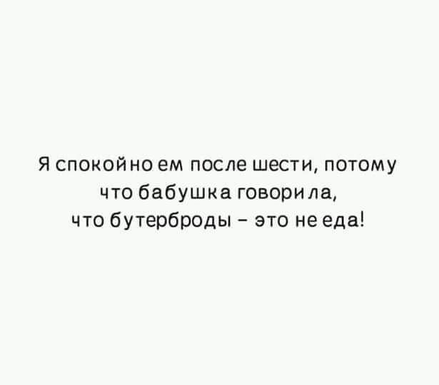 я спокойно ем после шести потому что бабушка говорила что бутерброды это не еда