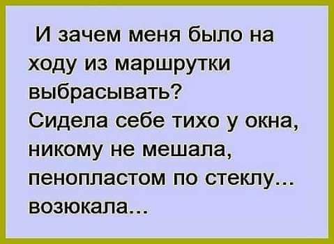 И зачем меня было на ходу из маршрутки выбрасывать Сидела себе тихо у окна НИКОМУ не мешала ПЭНОПЛЗСТОМ ПО стеклу ВОЗЮКНПЗ