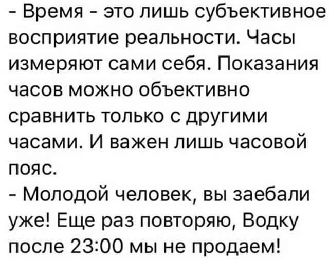 Время это лишь субъективное восприятие реальности Часы измеряют сами себя Показания часов можно объективно сравнить только с другими часами И важен лишь часовой пояс Молодой человек вы заебали уже Еще раз повторяю Водку после 2300 мы не продаем