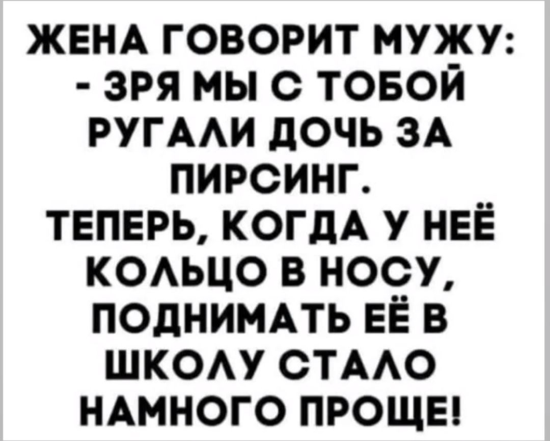 ЖЕНА говорит мужу зря мы с товой ругми дочь зд пирсинг ТЕПЕРЬ когдА у НЕЁ КОАЬЦО в носу поднимпь ЕЁ в шкоу стмо ндмного ПРОЩЕ