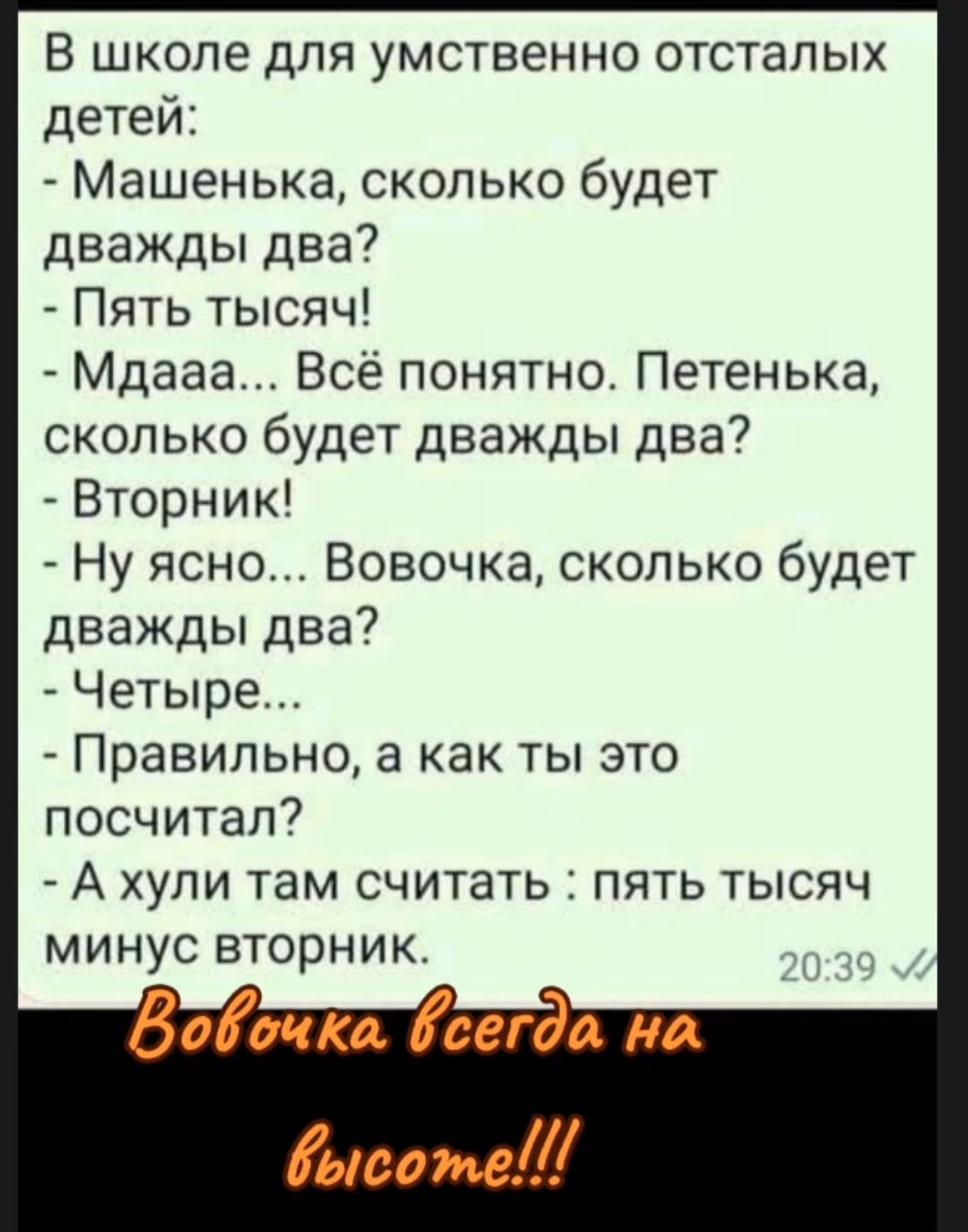 В школе для умственно отсталых детей Машенька сколько будет дважды два Пять тысяч Мдааа Всё понятно Петенька сколько будет дважды два Вторник Ну ясно Вовочка сколько будет дважды два Четыре Правильно а как ты это посчитал А хупи там считать пять тысяч минус вторник Войтко всгда иа иса же