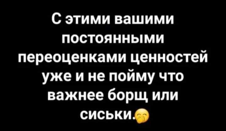 С этими вашими постоянными переоценками ценностей уже и не пойму что важнее борщ или сиськи