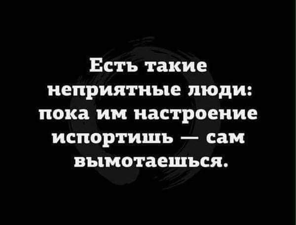 Есть такие неприятные люди пока им настроение испортишь сам вымотаещъся