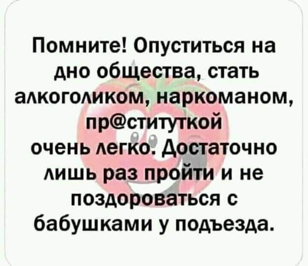 Помните Опуститься на дно общества стать аАКОГОАИКОМ наркоманом прституткой очень легко достаточно АИШЬ раз пройти и не поздороваться с бабушками у подъезда