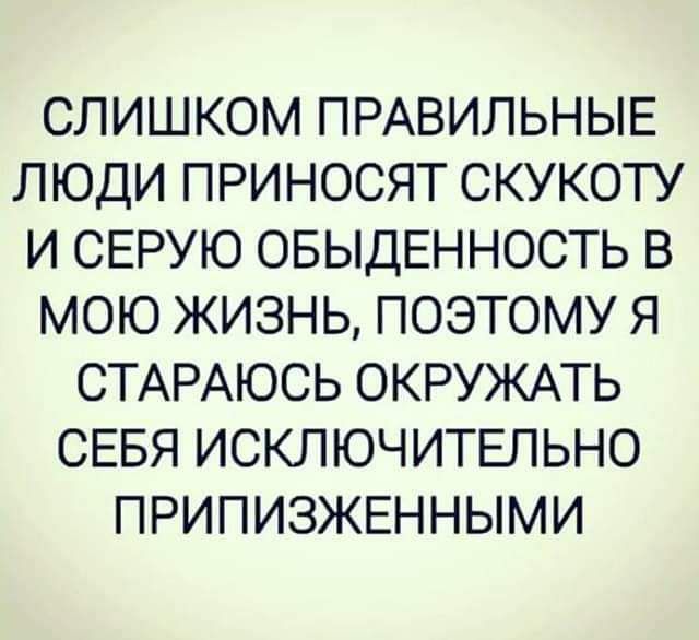 СЛИШКОМ ПРАВИЛЬНЫЕ ЛЮДИ ПРИНОСЯТ СКУКОТУ И СЕРУЮ ОБЫДЕННОСТЬ В МОЮ ЖИЗНЬ ПОЭТОМУ Я СТАРАЮСЬ ОКРУЖАТЬ СЕБЯ ИСКЛЮЧИТЕЛЬНО ПРИПИЗЖЕННЫМИ