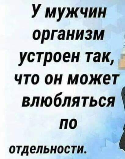 У мужчин организм _ устроен так что он может влюбляться по ОТДЕЛЬНОСТИ