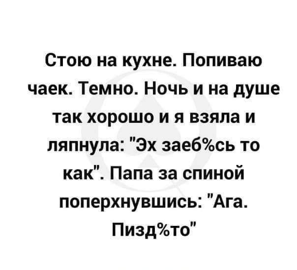 Стою на кухне Попиваю чаек Темно Ночь и на душе так хорошо и я взяла и пяпнула Эх заебсь то как Папа за спиной поперхнувшись Ага Пиздто