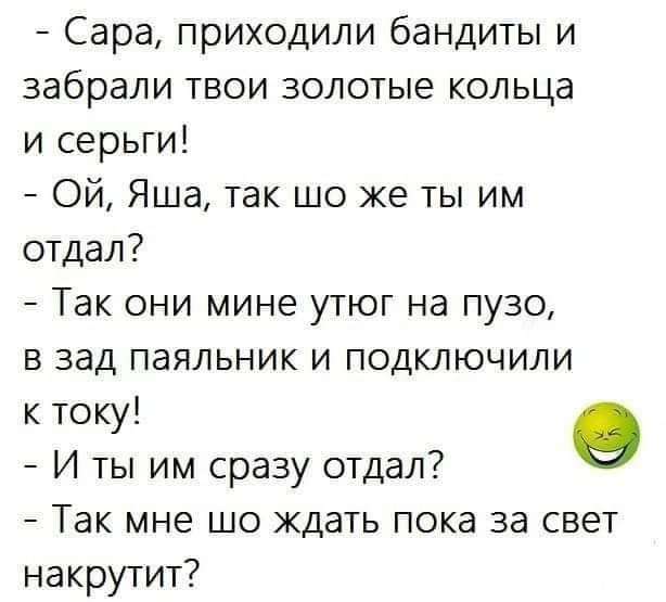 Сара приходили бандиты и забрали твои золотые кольца и серьги Ой Яша так шо же ты им отдал Так они мине утюг на пузо в зад паяльник и подключили к току О 7 И ты им сразу отдал Так мне шо ждать пока за свет накрутит