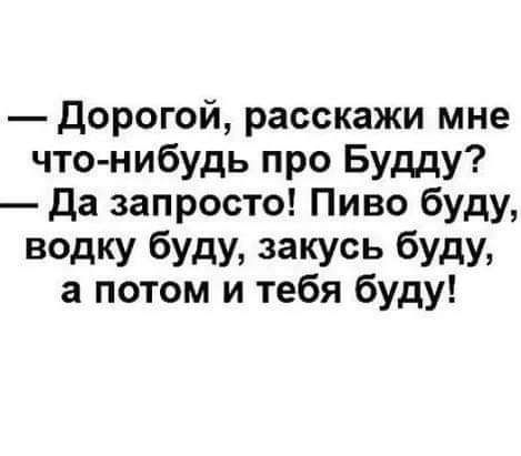 дорогой расскажи мне что нибудь про Будду да запросто Пиво буду ведку буду закусь буду а потом и тебя буду