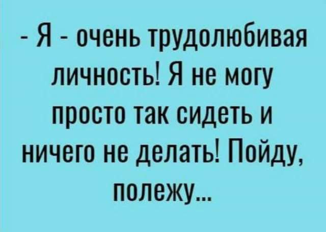 Я очень трудолюбивая личность Я не могу просто так сидеть и ничего не делать Пойду полежу