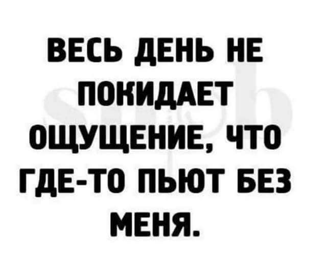 ВЕСЬ дЕНЬ НЕ ПОНИдАЕТ ОЩУЩЕНИЕ ЧТО ГДЕ ТО ПЬЮТ БЕЗ МЕНЯ