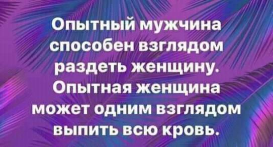 Опытный мужчина способен взглядом раздеть женщину Опытная женщина может одним взглядом выпить всю кровь