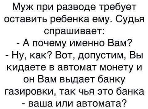 Муж при разводе требует оставить ребенка ему Судья спрашивает А почему именно Вам Ну как Вот допустим Вы кидаете в автомат монету и он Вам выдает банку газировки так чья это банка ваша или автомата