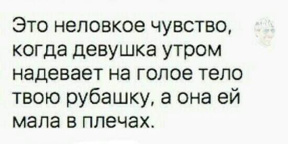 Это неловкое чувство когда девушка утром надевает на голое тело твою рубашку а она ей мала в плечах