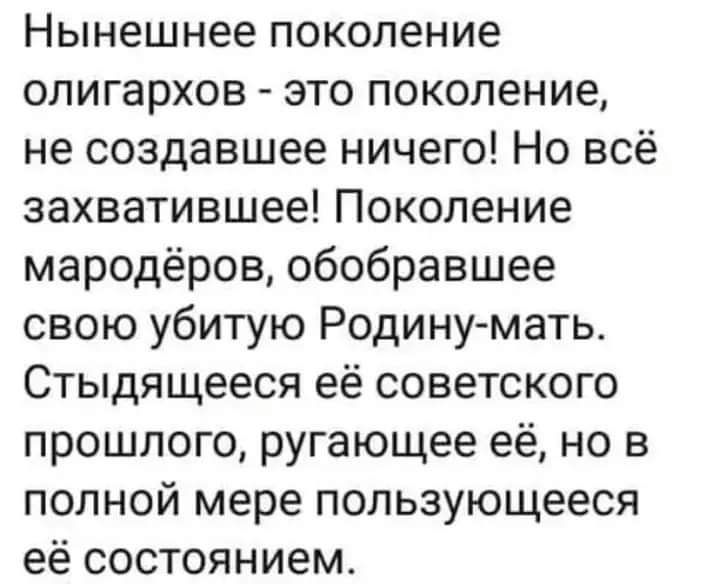 Нынешнее поколение олигархов это поколение не создавшее ничего Но всё захватившее Поколение мародёров обобравшее свою убитую Родину мать Стыдящееся её советского прошлого ругающее её но в полной мере пользующееся её состоянием