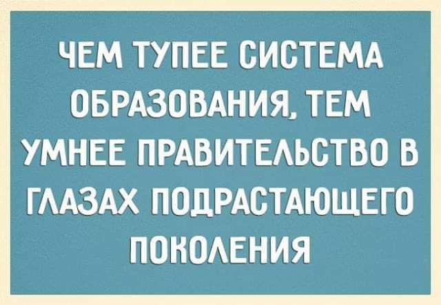 ЧЕМ ТУПЕЕ СИСТЕМА ОБРАЗОВАНИЯ ТЕМ УМНЕЕ ПРАВИТЕАЬБТВО В ГААЗАХ ПОДРАОТАЮЩЕГО ПОНОАЕНИЯ